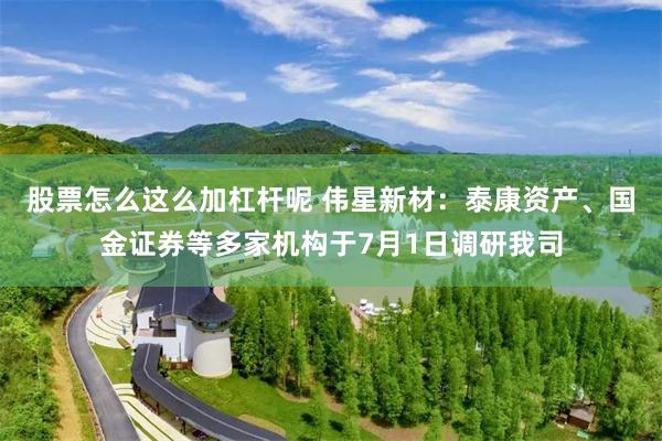 股票怎么这么加杠杆呢 伟星新材：泰康资产、国金证券等多家机构于7月1日调研我司