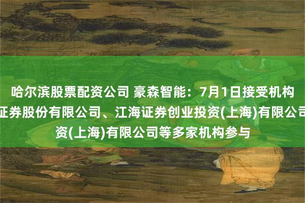 哈尔滨股票配资公司 豪森智能：7月1日接受机构调研，中信建投证券股份有限公司、江海证券创业投资(上海)有限公司等多家机构参与