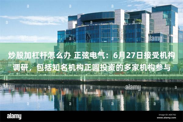 炒股加杠杆怎么办 正弦电气：6月27日接受机构调研，包括知名机构正圆投资的多家机构参与