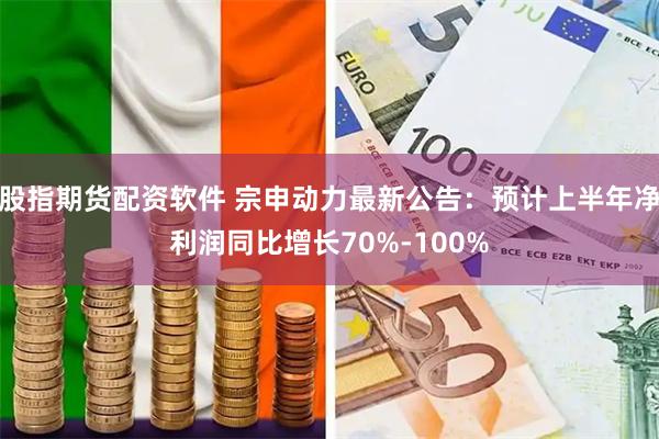 股指期货配资软件 宗申动力最新公告：预计上半年净利润同比增长70%-100%