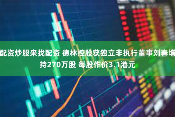 配资炒股来找配资 德林控股获独立非执行董事刘春增持270万股 每股作价3.1港元