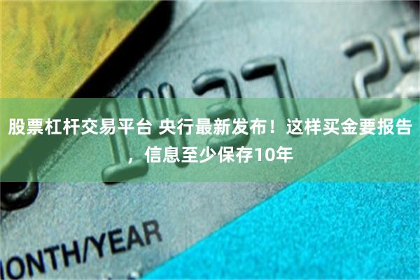 股票杠杆交易平台 央行最新发布！这样买金要报告，信息至少保存10年