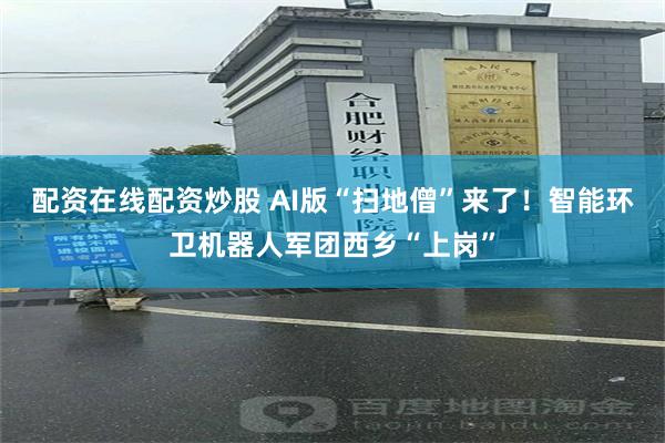 配资在线配资炒股 AI版“扫地僧”来了！智能环卫机器人军团西乡“上岗”