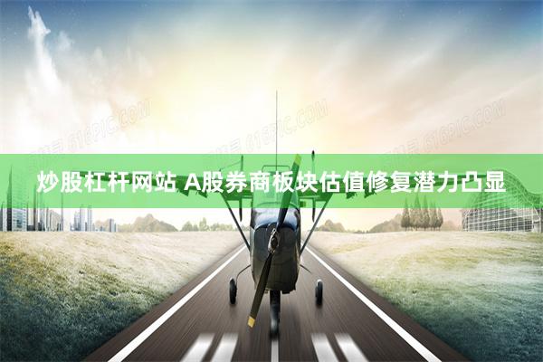 炒股杠杆网站 A股券商板块估值修复潜力凸显