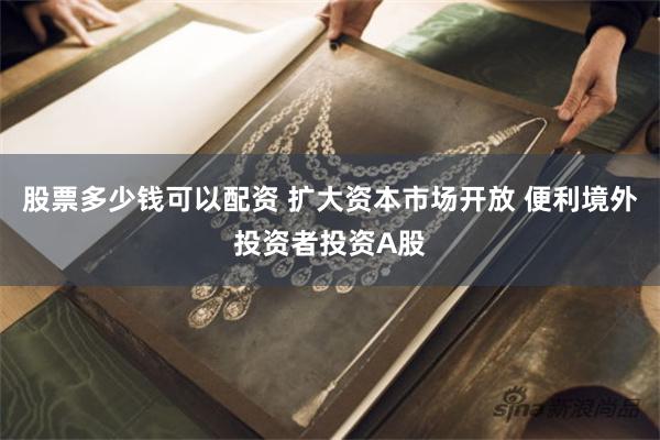 股票多少钱可以配资 扩大资本市场开放 便利境外投资者投资A股