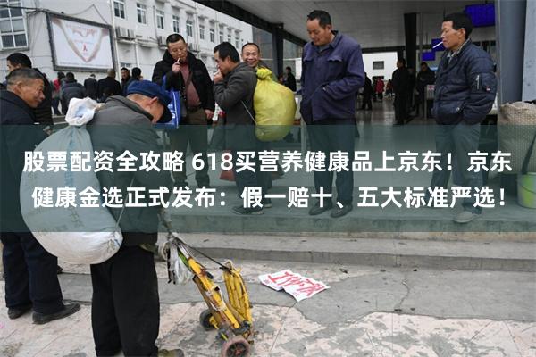 股票配资全攻略 618买营养健康品上京东！京东健康金选正式发布：假一赔十、五大标准严选！