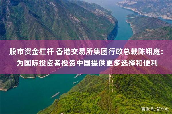 股市资金杠杆 香港交易所集团行政总裁陈翊庭： 为国际投资者投资中国提供更多选择和便利