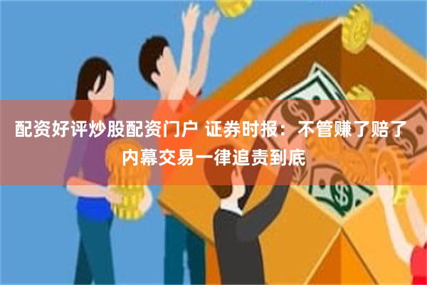 配资好评炒股配资门户 证券时报：不管赚了赔了 内幕交易一律追责到底
