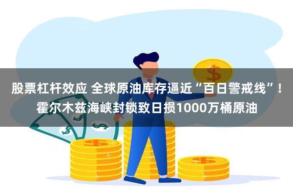 股票杠杆效应 全球原油库存逼近“百日警戒线”！霍尔木兹海峡封锁致日损1000万桶原油