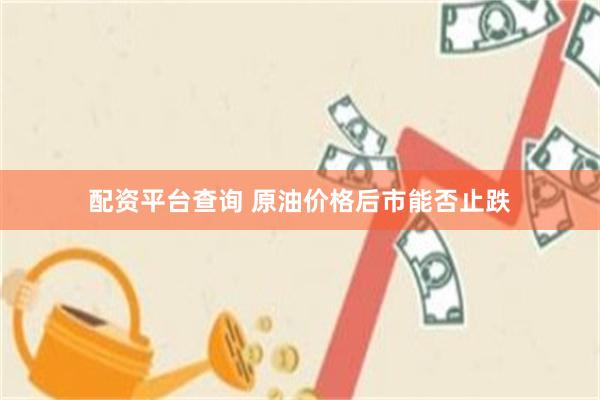 配资平台查询 原油价格后市能否止跌