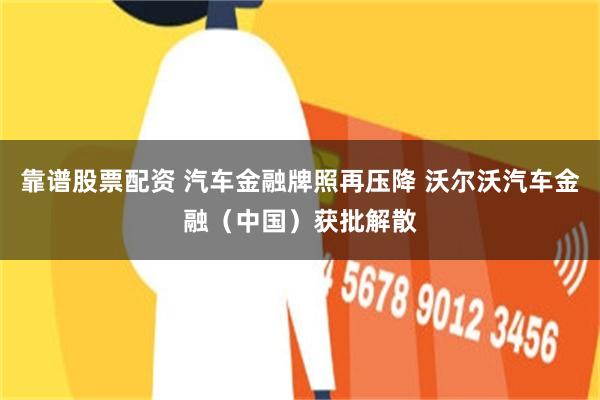 靠谱股票配资 汽车金融牌照再压降 沃尔沃汽车金融（中国）获批解散