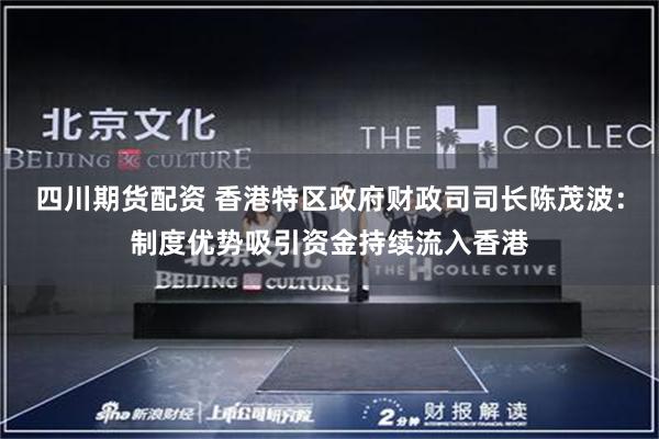 四川期货配资 香港特区政府财政司司长陈茂波：制度优势吸引资金持续流入香港