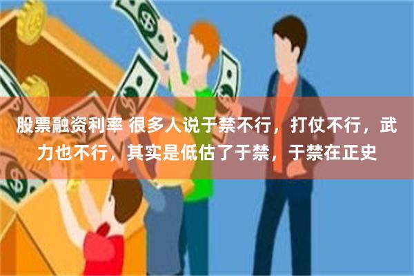 股票融资利率 很多人说于禁不行，打仗不行，武力也不行，其实是低估了于禁，于禁在正史