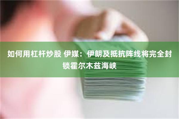 如何用杠杆炒股 伊媒：伊朗及抵抗阵线将完全封锁霍尔木兹海峡