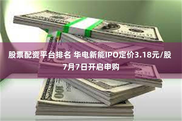 股票配资平台排名 华电新能IPO定价3.18元/股 7月7日开启申购