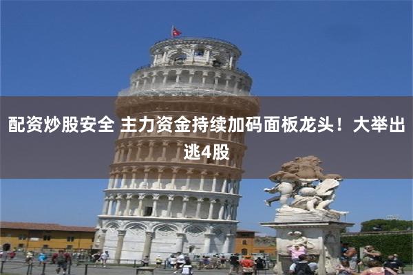 配资炒股安全 主力资金持续加码面板龙头！大举出逃4股