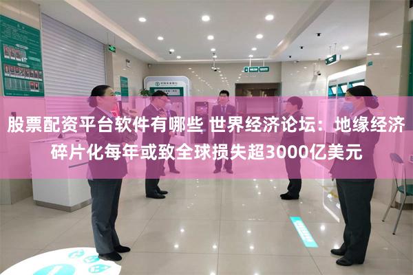 股票配资平台软件有哪些 世界经济论坛：地缘经济碎片化每年或致全球损失超3000亿美元