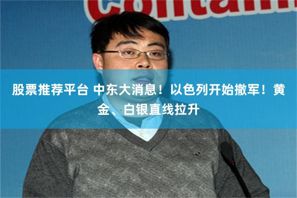 股票推荐平台 中东大消息！以色列开始撤军！黄金、白银直线拉升