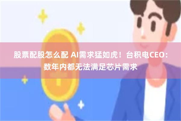 股票配股怎么配 AI需求猛如虎！台积电CEO：数年内都无法满足芯片需求
