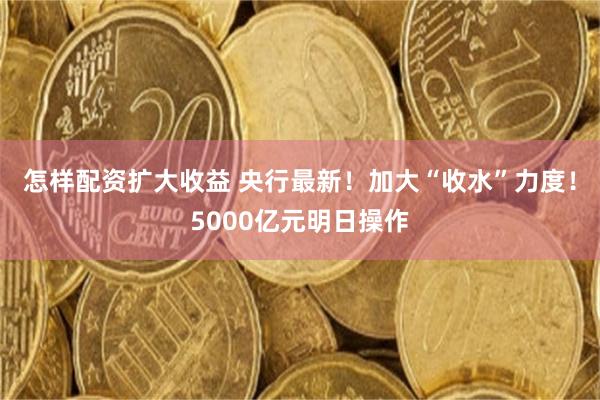 怎样配资扩大收益 央行最新!加大“收水”力度!5000亿元明日操作
