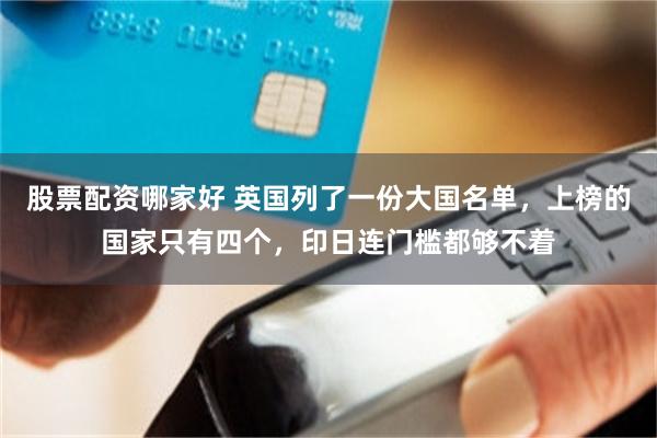 股票配资哪家好 英国列了一份大国名单，上榜的国家只有四个，印日连门槛都够不着