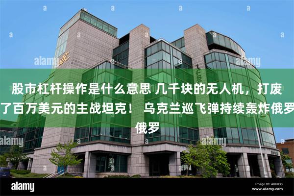 股市杠杆操作是什么意思 几千块的无人机,打废了百万美元的主战坦克! 乌克兰巡飞弹持续轰炸俄罗
