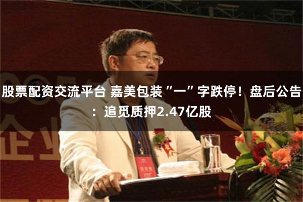 股票配资交流平台 嘉美包装“一”字跌停！盘后公告：追觅质押2.47亿股