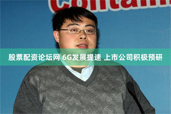 股票配资论坛网 6G发展提速 上市公司积极预研