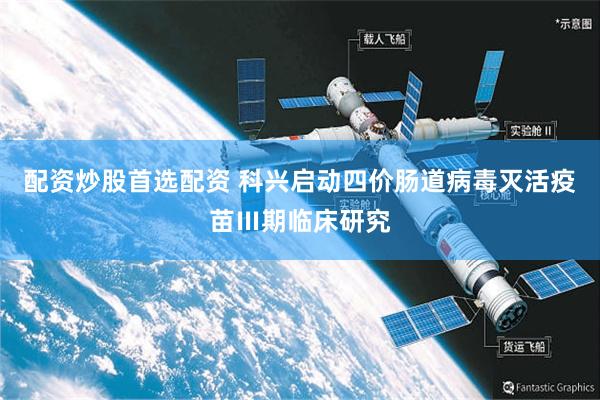 配资炒股首选配资 科兴启动四价肠道病毒灭活疫苗Ⅲ期临床研究