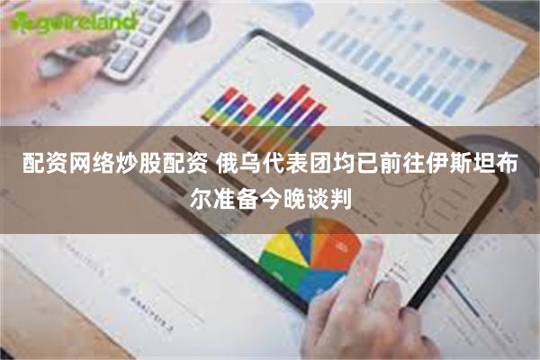 配资网络炒股配资 俄乌代表团均已前往伊斯坦布尔准备今晚谈判