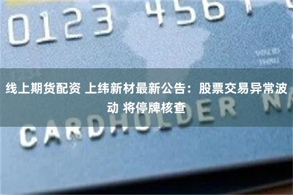 线上期货配资 上纬新材最新公告：股票交易异常波动 将停牌核查