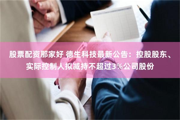 股票配资那家好 德生科技最新公告：控股股东、实际控制人拟减持不超过3%公司股份
