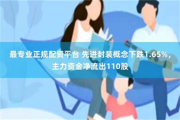 最专业正规配资平台 先进封装概念下跌1.65%，主力资金净流出110股