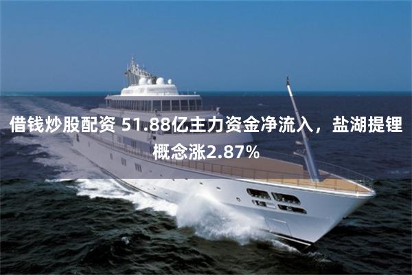 借钱炒股配资 51.88亿主力资金净流入，盐湖提锂概念涨2.87%