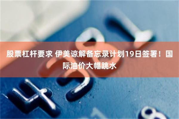 股票杠杆要求 伊美谅解备忘录计划19日签署!国际油价大幅跳水