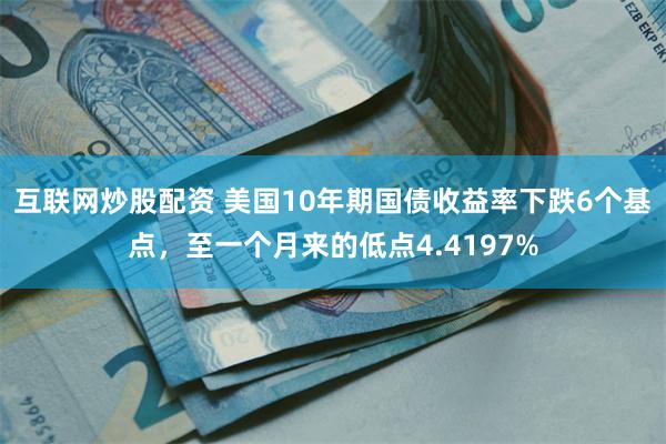 互联网炒股配资 美国10年期国债收益率下跌6个基点，至一个月来的低点4.4197%