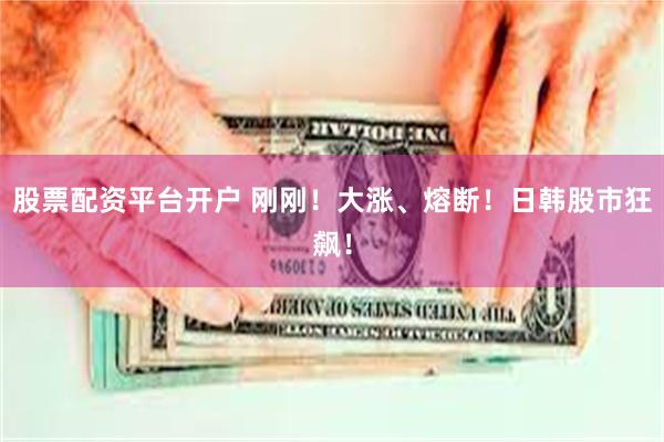 股票配资平台开户 刚刚！大涨、熔断！日韩股市狂飙！