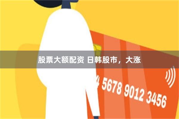 股票大额配资 日韩股市，大涨
