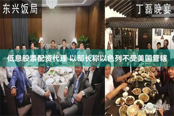 低息股票配资代理 以部长称以色列不受美国管辖