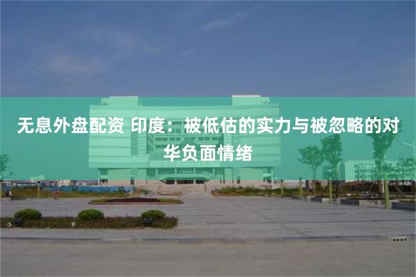 无息外盘配资 印度：被低估的实力与被忽略的对华负面情绪