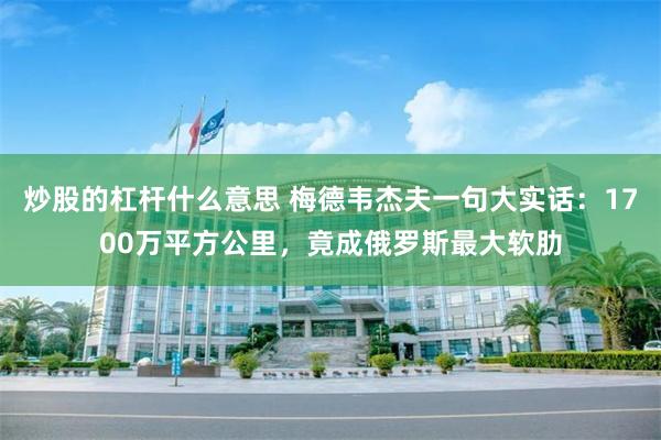 炒股的杠杆什么意思 梅德韦杰夫一句大实话：1700万平方公里，竟成俄罗斯最大软肋