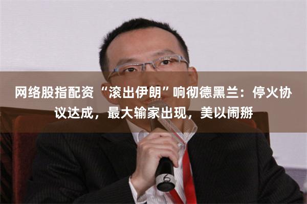 网络股指配资 “滚出伊朗”响彻德黑兰：停火协议达成，最大输家出现，美以闹掰