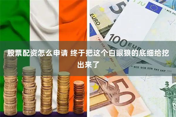 股票配资怎么申请 终于把这个白眼狼的底细给挖出来了