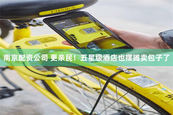 南京配资公司 更亲民！五星级酒店也摆摊卖包子了