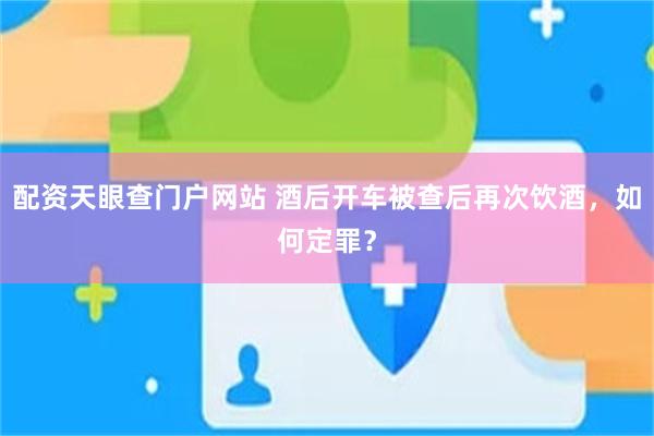 配资天眼查门户网站 酒后开车被查后再次饮酒，如何定罪？