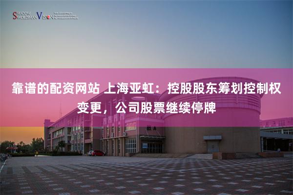 靠谱的配资网站 上海亚虹：控股股东筹划控制权变更，公司股票继续停牌