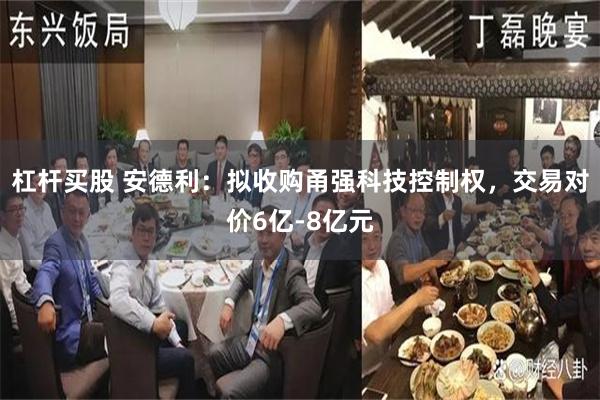 杠杆买股 安德利：拟收购甬强科技控制权，交易对价6亿-8亿元