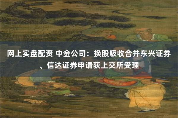 网上实盘配资 中金公司：换股吸收合并东兴证券、信达证券申请获上交所受理