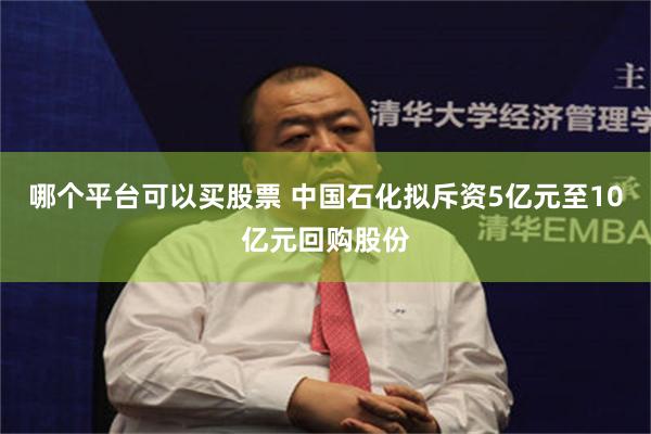 哪个平台可以买股票 中国石化拟斥资5亿元至10亿元回购股份