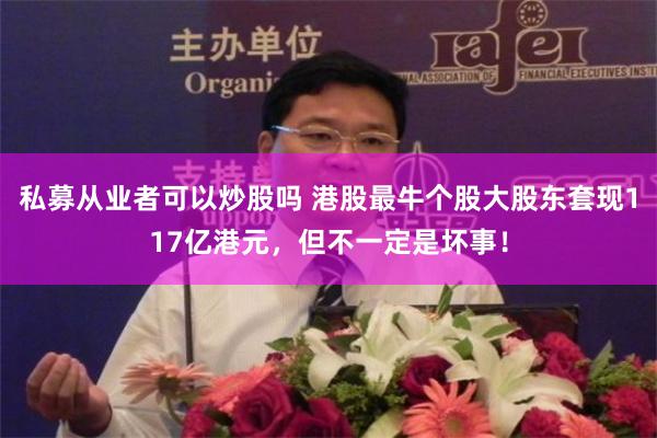 私募从业者可以炒股吗 港股最牛个股大股东套现117亿港元，但不一定是坏事！